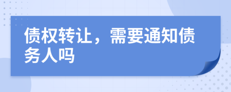 债权转让，需要通知债务人吗