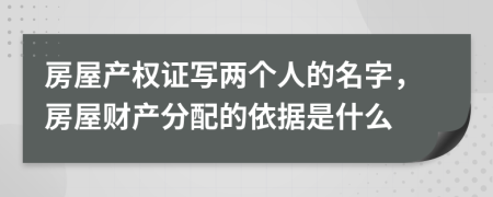 房屋产权证写两个人的名字，房屋财产分配的依据是什么