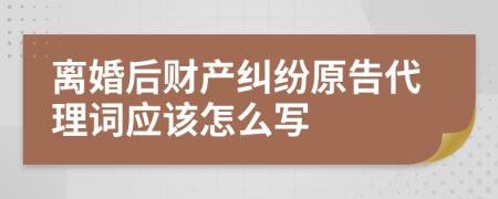 离婚后财产纠纷原告代理词应该怎么写