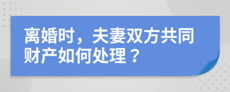 离婚时，夫妻双方共同财产如何处理？