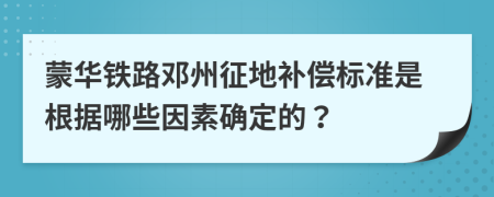 蒙华铁路邓州征地补偿标准是根据哪些因素确定的？