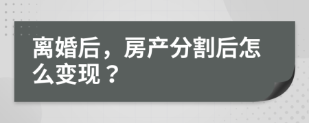 离婚后，房产分割后怎么变现？