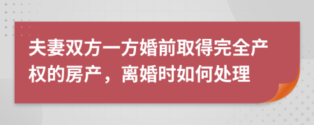 夫妻双方一方婚前取得完全产权的房产，离婚时如何处理