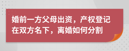 婚前一方父母出资，产权登记在双方名下，离婚如何分割