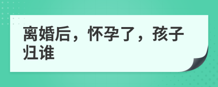离婚后，怀孕了，孩子归谁