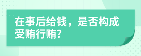 在事后给钱，是否构成受贿行贿?