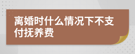 离婚时什么情况下不支付抚养费