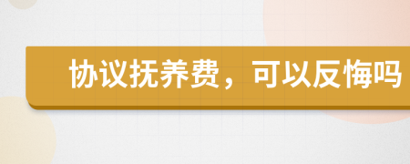 协议抚养费，可以反悔吗