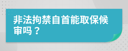 非法拘禁自首能取保候审吗？