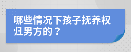 哪些情况下孩子抚养权归男方的？