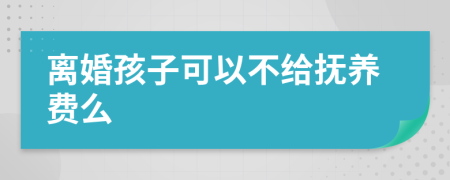 离婚孩子可以不给抚养费么