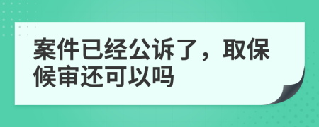 案件已经公诉了，取保候审还可以吗