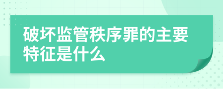 破坏监管秩序罪的主要特征是什么