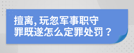 擅离, 玩忽军事职守罪既遂怎么定罪处罚？