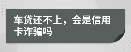 车贷还不上，会是信用卡诈骗吗