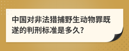 中国对非法猎捕野生动物罪既遂的判刑标准是多久?