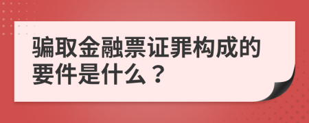 骗取金融票证罪构成的要件是什么？