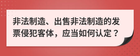 非法制造、出售非法制造的发票侵犯客体，应当如何认定？