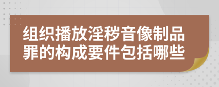 组织播放淫秽音像制品罪的构成要件包括哪些