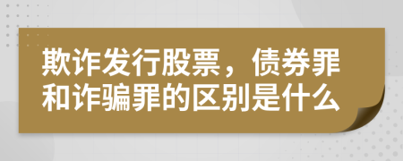 欺诈发行股票，债券罪和诈骗罪的区别是什么