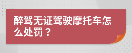 醉驾无证驾驶摩托车怎么处罚？