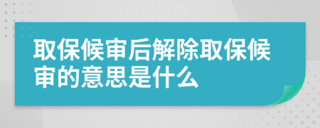 取保候审后解除取保候审的意思是什么