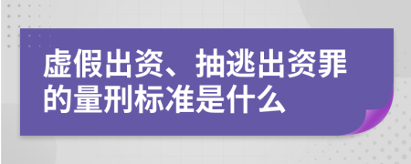 虚假出资、抽逃出资罪的量刑标准是什么