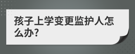 孩子上学变更监护人怎么办?