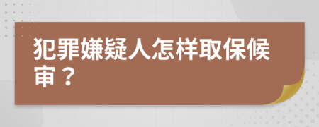 犯罪嫌疑人怎样取保候审？