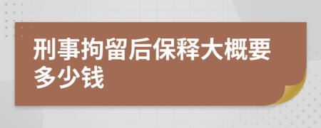 刑事拘留后保释大概要多少钱