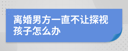 离婚男方一直不让探视孩子怎么办