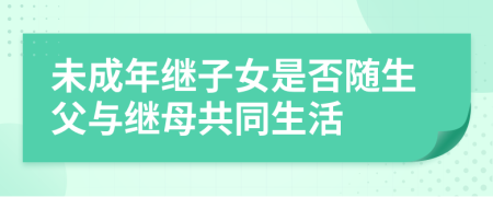 未成年继子女是否随生父与继母共同生活