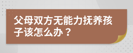 父母双方无能力抚养孩子该怎么办？