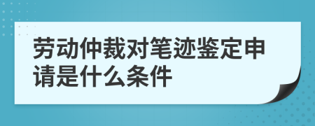 劳动仲裁对笔迹鉴定申请是什么条件