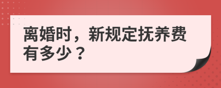 离婚时，新规定抚养费有多少？