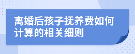 离婚后孩子抚养费如何计算的相关细则