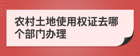 农村土地使用权证去哪个部门办理