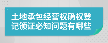 土地承包经营权确权登记颁证必知问题有哪些