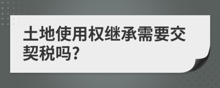 土地使用权继承需要交契税吗?