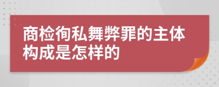 商检徇私舞弊罪的主体构成是怎样的