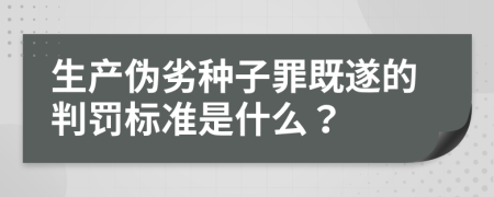 生产伪劣种子罪既遂的判罚标准是什么？