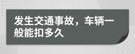 发生交通事故，车辆一般能扣多久