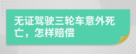 无证驾驶三轮车意外死亡，怎样赔偿