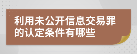 利用未公开信息交易罪的认定条件有哪些