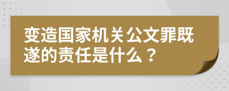 变造国家机关公文罪既遂的责任是什么？