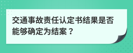 交通事故责任认定书结果是否能够确定为结案？