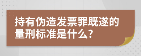 持有伪造发票罪既遂的量刑标准是什么?