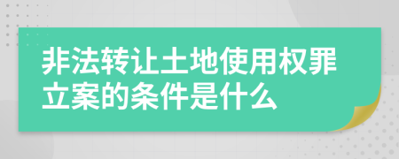非法转让土地使用权罪立案的条件是什么