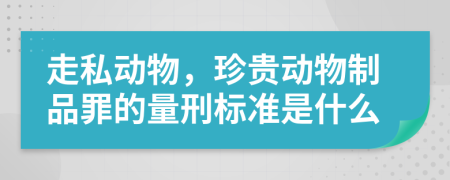 走私动物，珍贵动物制品罪的量刑标准是什么