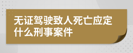 无证驾驶致人死亡应定什么刑事案件